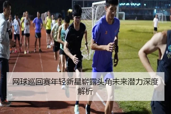 网球巡回赛年轻新星崭露头角未来潜力深度解析